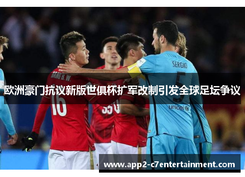 欧洲豪门抗议新版世俱杯扩军改制引发全球足坛争议